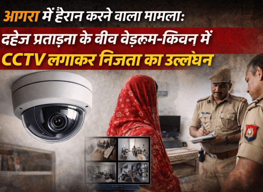 Agra CCTV Privacy Violation: आगरा में हैरान करने वाला मामला: दहेज प्रताड़ना के बीच बेडरूम-किचन में CCTV लगाकर निजता का उल्लंघन
